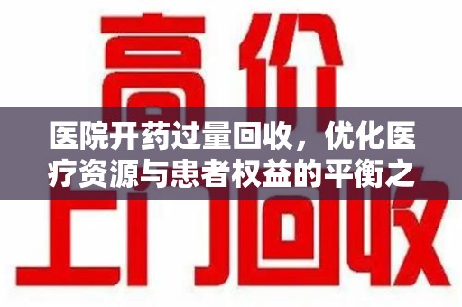 开封医院开药过量回收，优化医疗资源与患者权益的平衡之道