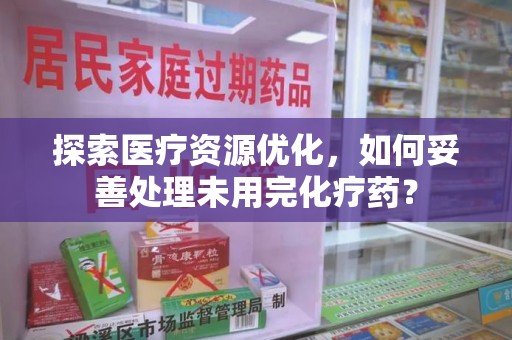 开封探索医疗资源优化，如何妥善处理未用完化疗药？