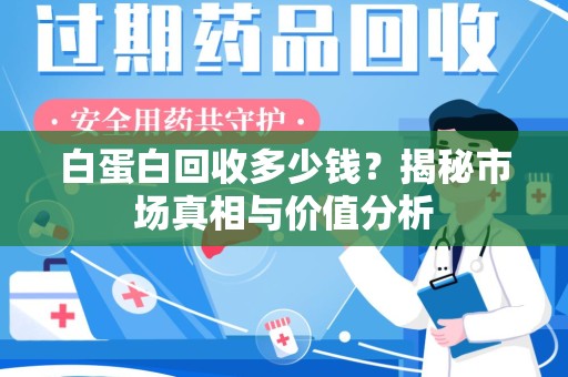 开封白蛋白回收多少钱？揭秘市场真相与价值分析