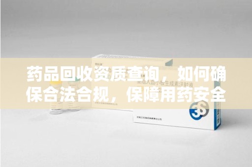 开封药品回收资质查询，如何确保合法合规，保障用药安全