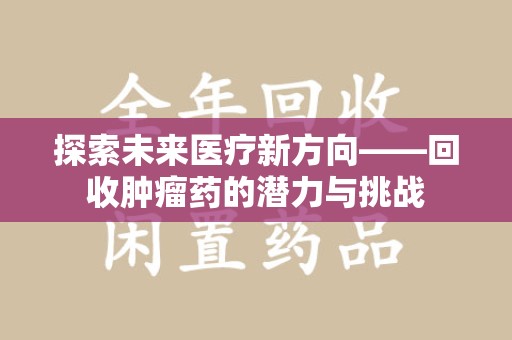 开封探索未来医疗新方向——回收肿瘤药的潜力与挑战