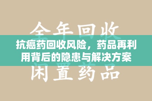 开封抗癌药回收风险，药品再利用背后的隐患与解决方案