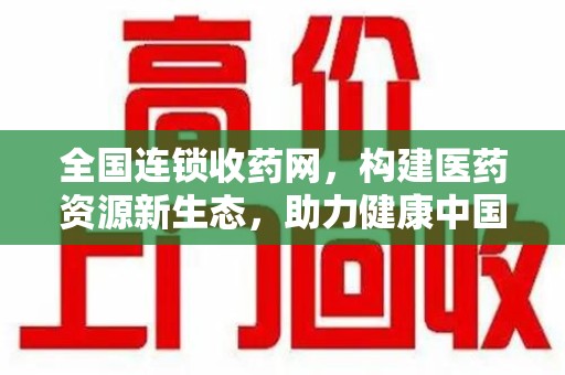 开封全国连锁收药网，构建医药资源新生态，助力健康中国