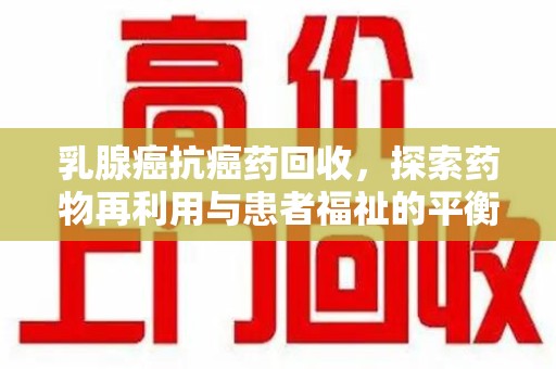 开封乳腺癌抗癌药回收，探索药物再利用与患者福祉的平衡点