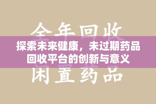 开封探索未来健康，未过期药品回收平台的创新与意义