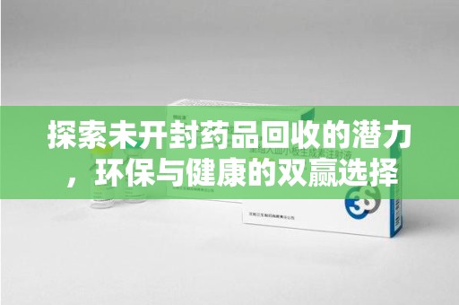 开封探索未开封药品回收的潜力，环保与健康的双赢选择