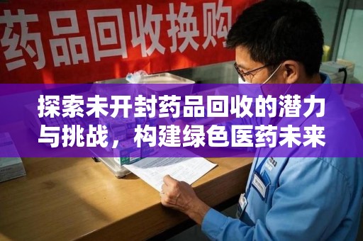 开封探索未开封药品回收的潜力与挑战，构建绿色医药未来