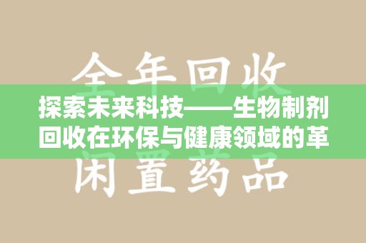 开封探索未来科技——生物制剂回收在环保与健康领域的革命性作用