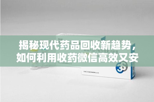 开封揭秘现代药品回收新趋势，如何利用收药微信高效又安全