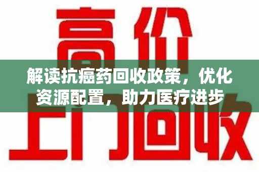 开封解读抗癌药回收政策，优化资源配置，助力医疗进步